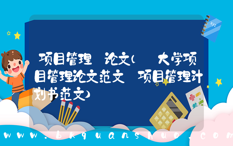 项目管理 论文(【大学项目管理论文范文】项目管理计划书范文)